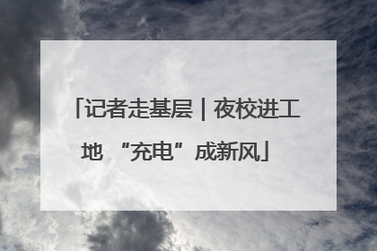 记者走基层｜夜校进工地 “充电”成新风