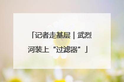 记者走基层｜武烈河装上“过滤器”