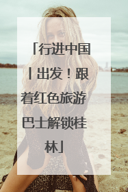 行进中国丨出发！跟着红色旅游巴士解锁桂林