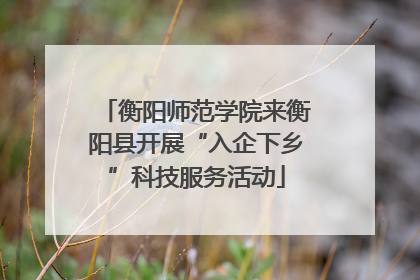 衡阳师范学院来衡阳县开展“入企下乡”科技服务活动