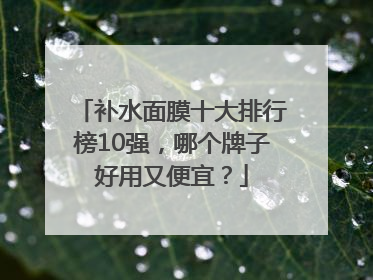 补水面膜十大排行榜10强，哪个牌子好用又便宜？