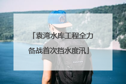 袁湾水库工程全力备战首次挡水度汛