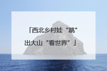 西北乡村娃“跳”出大山“看世界”