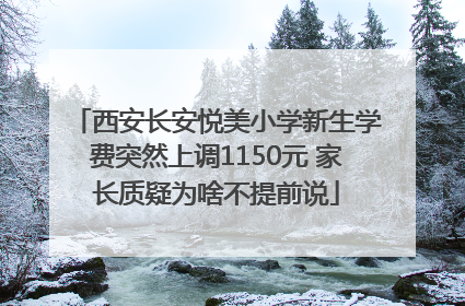 西安长安悦美小学新生学费突然上调1150元 家长质疑为啥不提前说