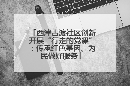 西津古渡社区创新开展“行走的党课”：传承红色基因、为民做好服务