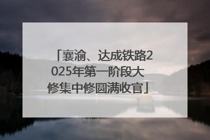 襄渝、达成铁路2025年第一阶段大修集中修圆满收官