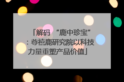 解码 “鹿中珍宝”：尊禧鹿研究院以科技力量重塑产品价值