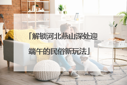 解锁河北燕山深处迎端午的民俗新玩法
