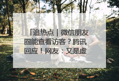 追热点｜微信朋友圈能查看访客？腾讯回应！网友：又是虚惊一场……