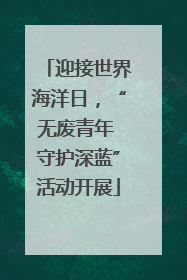 迎接世界海洋日，“无废青年 守护深蓝”活动开展