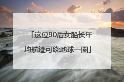 这位90后女船长年均航迹可绕地球一圈