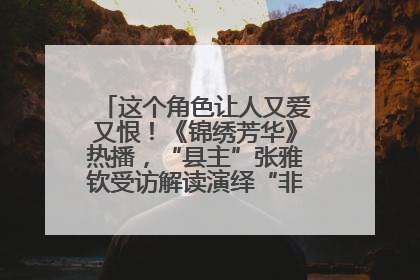 这个角色让人又爱又恨！《锦绣芳华》热播，“县主”张雅钦受访解读演绎“非典型恶女”