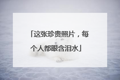 这张珍贵照片，每个人都眼含泪水