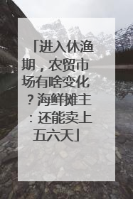 进入休渔期，农贸市场有啥变化？海鲜摊主：还能卖上五六天