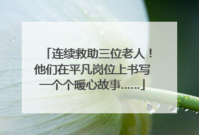连续救助三位老人！他们在平凡岗位上书写一个个暖心故事……
