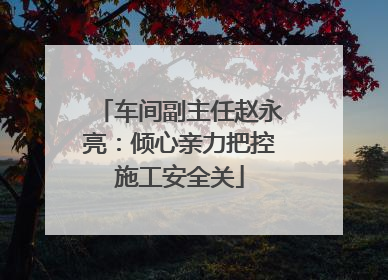 车间副主任赵永亮：倾心亲力把控施工安全关