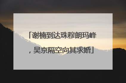 谢楠到达珠穆朗玛峰，吴京隔空向其求婚