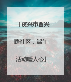 资兴市晋兴路社区：端午活动暖人心