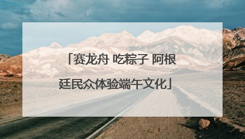 赛龙舟 吃粽子 阿根廷民众体验端午文化