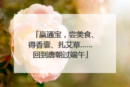赢通宝，尝美食、得香囊、扎艾草……回到唐朝过端午