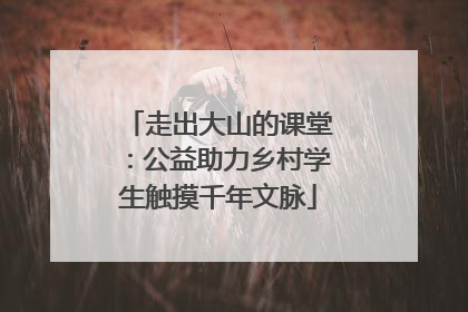 走出大山的课堂：公益助力乡村学生触摸千年文脉