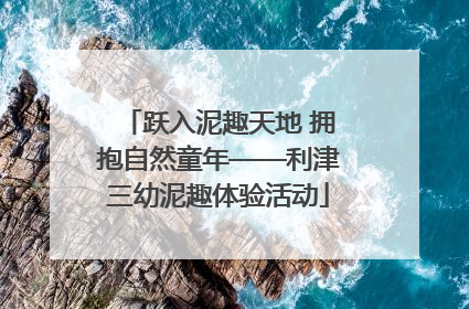 跃入泥趣天地 拥抱自然童年——利津三幼泥趣体验活动