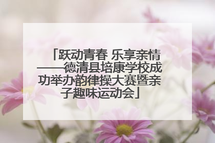 跃动青春 乐享亲情——德清县培康学校成功举办韵律操大赛暨亲子趣味运动会