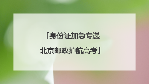 身份证加急专递 北京邮政护航高考