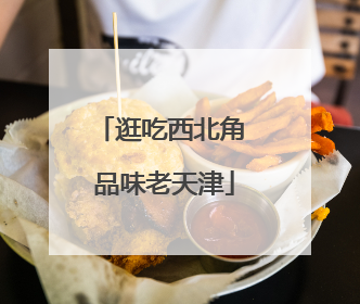 逛吃西北角 品味老天津