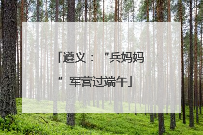 遵义：“兵妈妈”军营过端午
