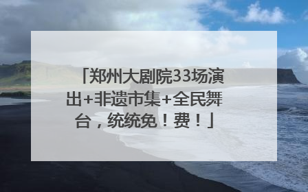 郑州大剧院33场演出+非遗市集+全民舞台，统统免！费！