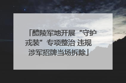 醴陵军地开展“守护戎装”专项整治 违规涉军招牌当场拆除