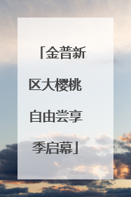 金普新区大樱桃自由尝享季启幕