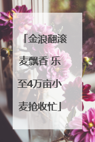 金浪翻滚麦飘香 乐至4万亩小麦抢收忙