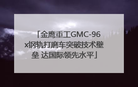 金鹰重工GMC-96x钢轨打磨车突破技术壁垒 达国际领先水平