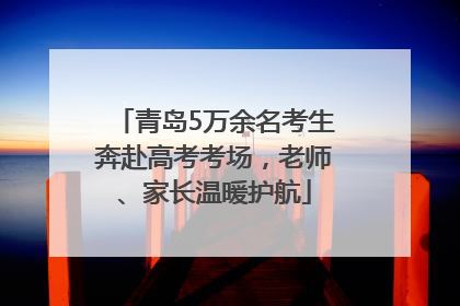 青岛5万余名考生奔赴高考考场，老师、家长温暖护航