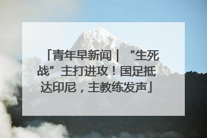 青年早新闻｜“生死战”主打进攻！国足抵达印尼，主教练发声
