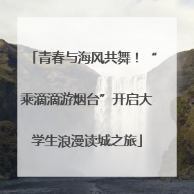 青春与海风共舞！“乘滴滴游烟台”开启大学生浪漫读城之旅