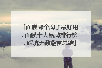 面膜哪个牌子最好用，面膜十大品牌排行榜，踩坑无数避雷总结