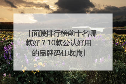 面膜排行榜前十名哪款好？10款公认好用的品牌码住收藏