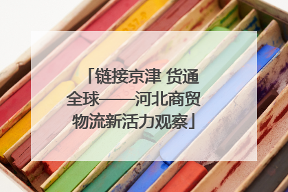 链接京津 货通全球——河北商贸物流新活力观察