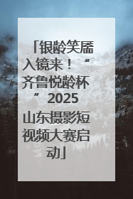 银龄笑靥入镜来！“齐鲁悦龄杯”2025山东摄影短视频大赛启动
