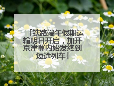 铁路端午假期运输明日开启，加开京津冀内始发终到短途列车