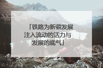 铁路为新疆发展注入流动的活力与发展的底气