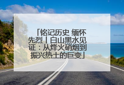 铭记历史 缅怀先烈丨白山黑水见证：从烽火硝烟到振兴热土的巨变
