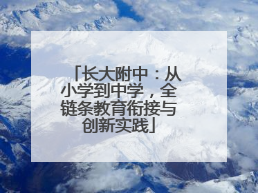 长大附中：从小学到中学，全链条教育衔接与创新实践