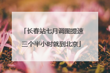 长春站七月调图提速 三个半小时就到北京