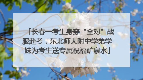 长春一考生身穿“全对”战服赴考，东北师大附中学弟学妹为考生送专属祝福矿泉水