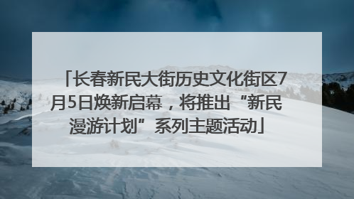 长春新民大街历史文化街区7月5日焕新启幕，将推出“新民漫游计划”系列主题活动