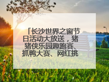 长沙世界之窗节日活动大放送，猪猪侠乐园趣跑赛、抓鸭大赛、网红挑战全都有